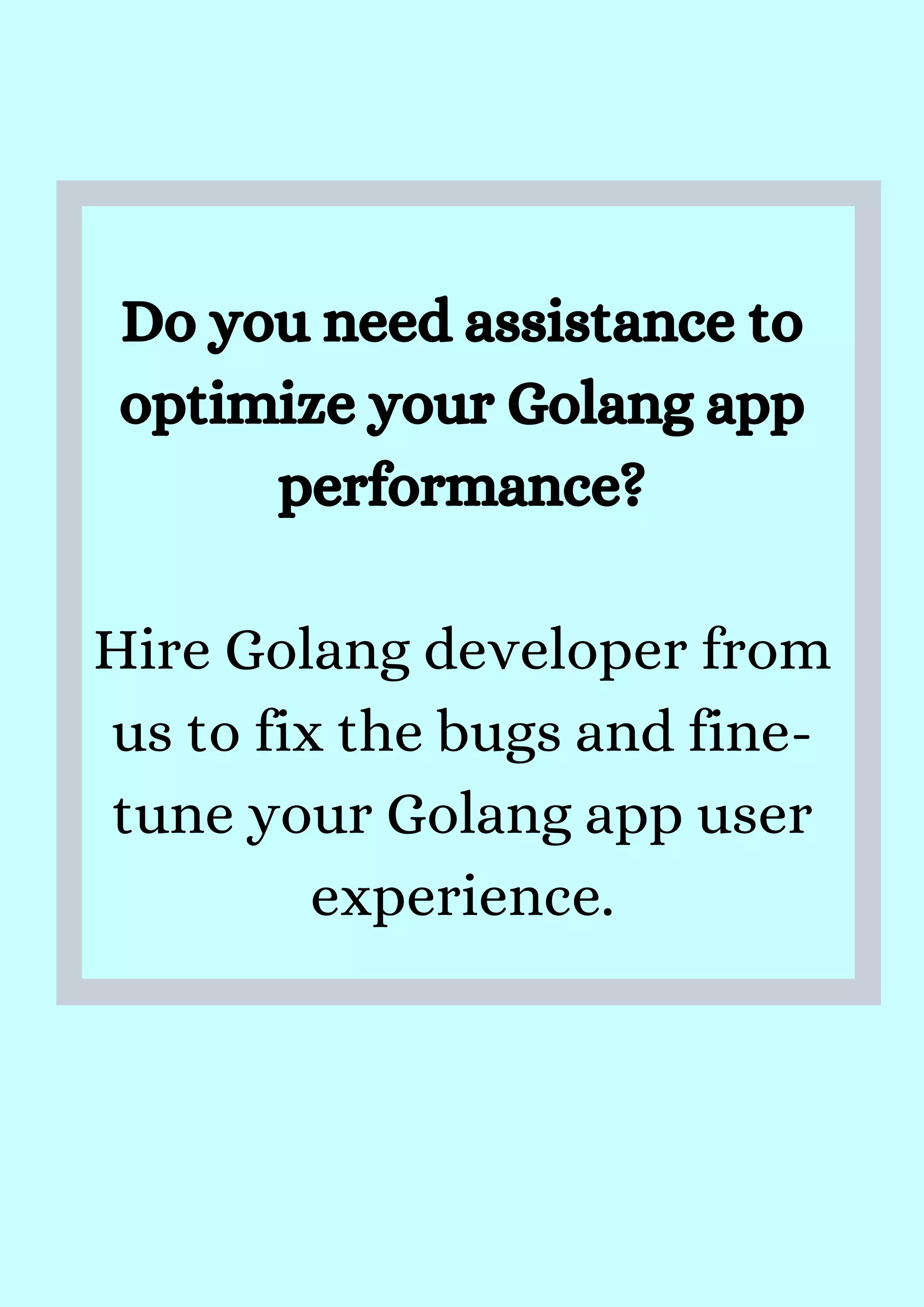 Do you need assistance to
optimize your Golang app
performance?


Hire Golang developer from
us to fix the bugs and fine-
tune your Golang app user
experience.
 