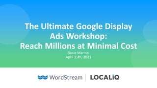 The Ultimate Google Display
Ads Workshop:
Reach Millions at Minimal Cost
Susie Marino
April 15th, 2021
 