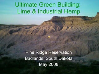 Ultimate Green Building:  Lime & Industrial Hemp Pine Ridge Reservation Badlands, South Dakota May 2008 