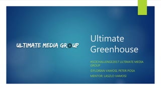 Ultimate
Greenhouse
#SCICHALLENGE2017 ULTIMATE MEDIA
GROUP
©FLORIAN VAMOSI, PETER POSA
MENTOR: LASZLO VAMOSI
 