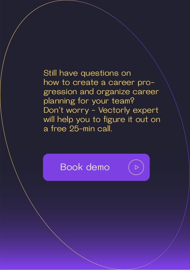 51
Still have questions on
how to create a career pro-
gression and organize career
planning for your team?
Don’t worry - Vectorly expert
will help you to figure it out on
a free 25-min call.
Book demo
 