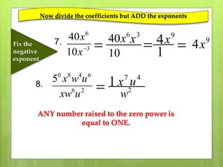 7.
6
3
40
10
x
x
Fix the
negative
exponent

6
40x
10
3
x 
Now divide the coefficients but ADD the exponents
4 9
x
1
 9
4x
8.
0 8 4 6
6 2
5 x w u
xw u

ANY number raised to the zero power is
equal to ONE.
1 7
x 2
w
4
u
 