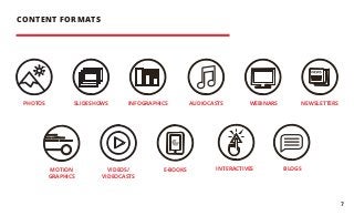 PHOTOS
MOTION
GRAPHICS
SLIDESHOWS
VIDEOS/
VIDEOCASTS
INFOGRAPHICS AUDIOCASTS WEBINARS NEWSLETTERS
E-BOOKS INTERACTIVES BLOGS
CONTENT FORMATS
7
 