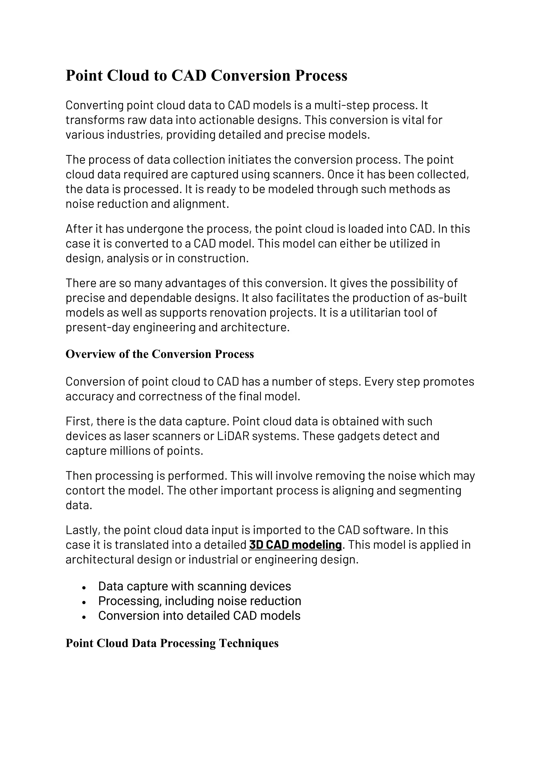 Point Cloud to CAD Conversion Process
Converting point cloud data to CAD models is a multi-step process. It
transforms raw data into actionable designs. This conversion is vital for
various industries, providing detailed and precise models.
The process of data collection initiates the conversion process. The point
cloud data required are captured using scanners. Once it has been collected,
the data is processed. It is ready to be modeled through such methods as
noise reduction and alignment.
After it has undergone the process, the point cloud is loaded into CAD. In this
case it is converted to a CAD model. This model can either be utilized in
design, analysis or in construction.
There are so many advantages of this conversion. It gives the possibility of
precise and dependable designs. It also facilitates the production of as-built
models as well as supports renovation projects. It is a utilitarian tool of
present-day engineering and architecture.
Overview of the Conversion Process
Conversion of point cloud to CAD has a number of steps. Every step promotes
accuracy and correctness of the final model.
First, there is the data capture. Point cloud data is obtained with such
devices as laser scanners or LiDAR systems. These gadgets detect and
capture millions of points.
Then processing is performed. This will involve removing the noise which may
contort the model. The other important process is aligning and segmenting
data.
Lastly, the point cloud data input is imported to the CAD software. In this
case it is translated into a detailed 3D CAD modeling. This model is applied in
architectural design or industrial or engineering design.
• Data capture with scanning devices
• Processing, including noise reduction
• Conversion into detailed CAD models
Point Cloud Data Processing Techniques
 