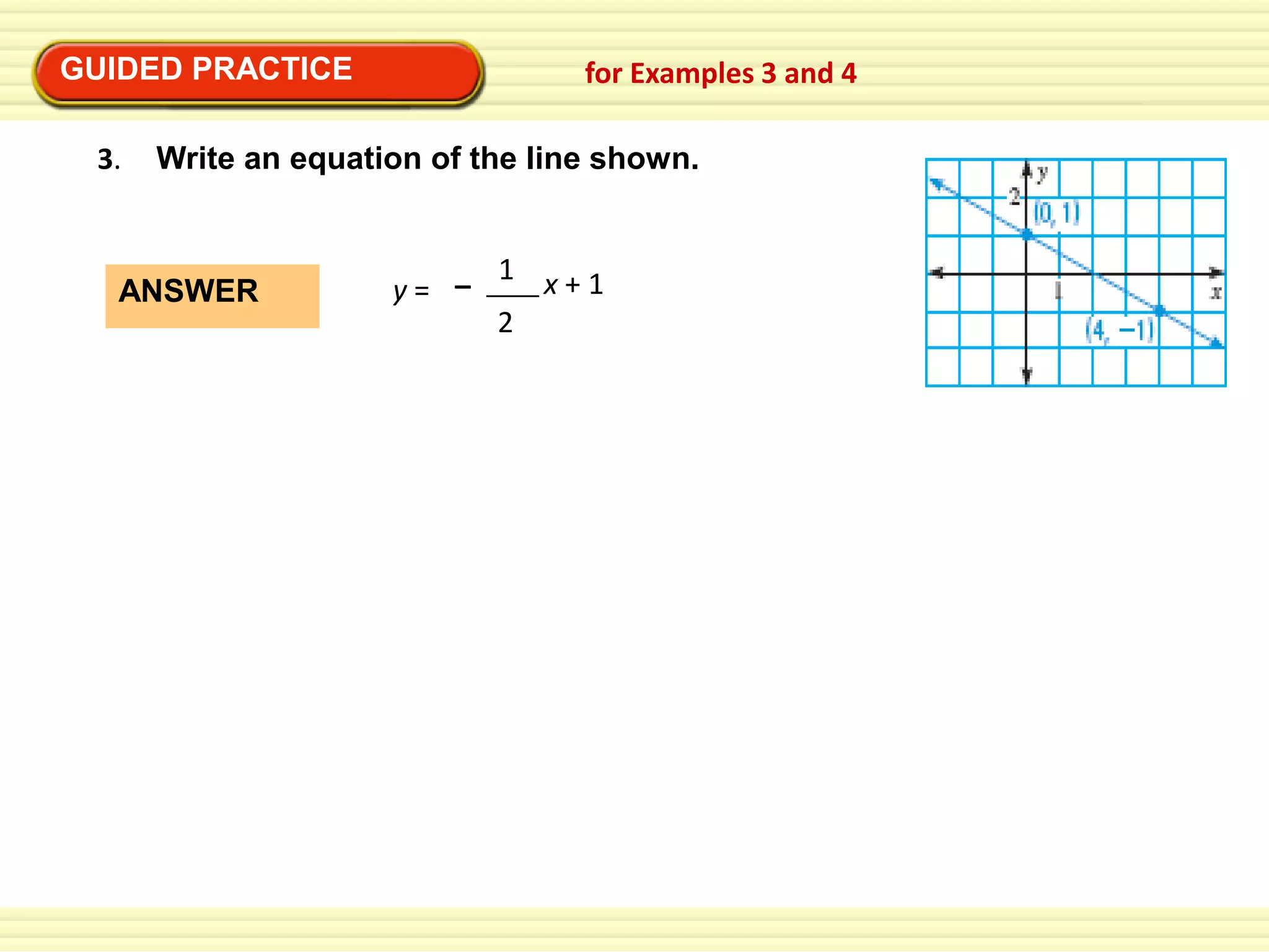 GUIDED PRACTICE
3.

for Examples 3 and 4

Write an equation of the line shown.

ANSWER

y= –

1 x+1
2

 