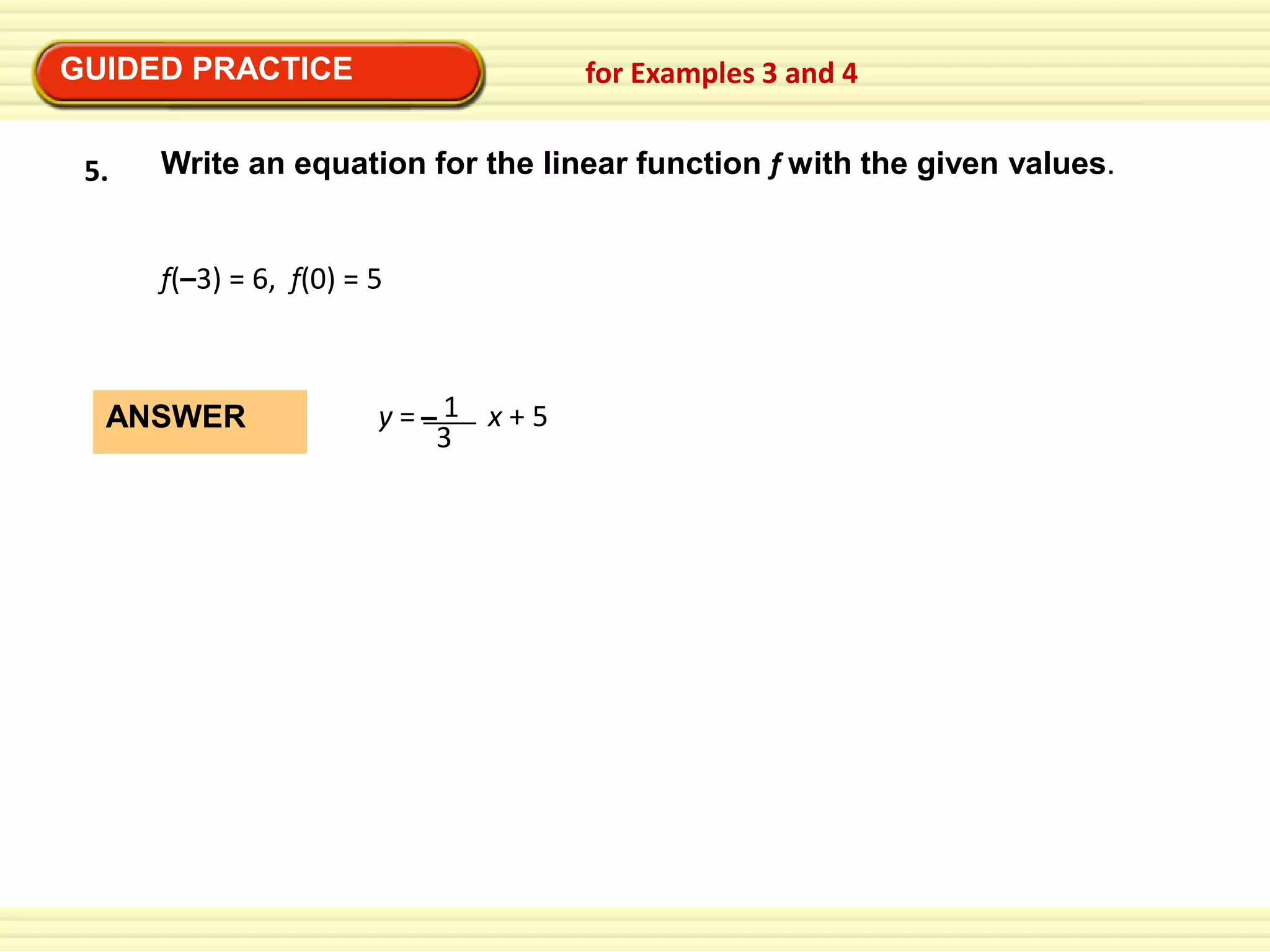 GUIDED PRACTICE
5.

for Examples 3 and 4

Write an equation for the linear function f with the given values.

f(–3) = 6, f(0) = 5

ANSWER

y=–1 x+5
3

 