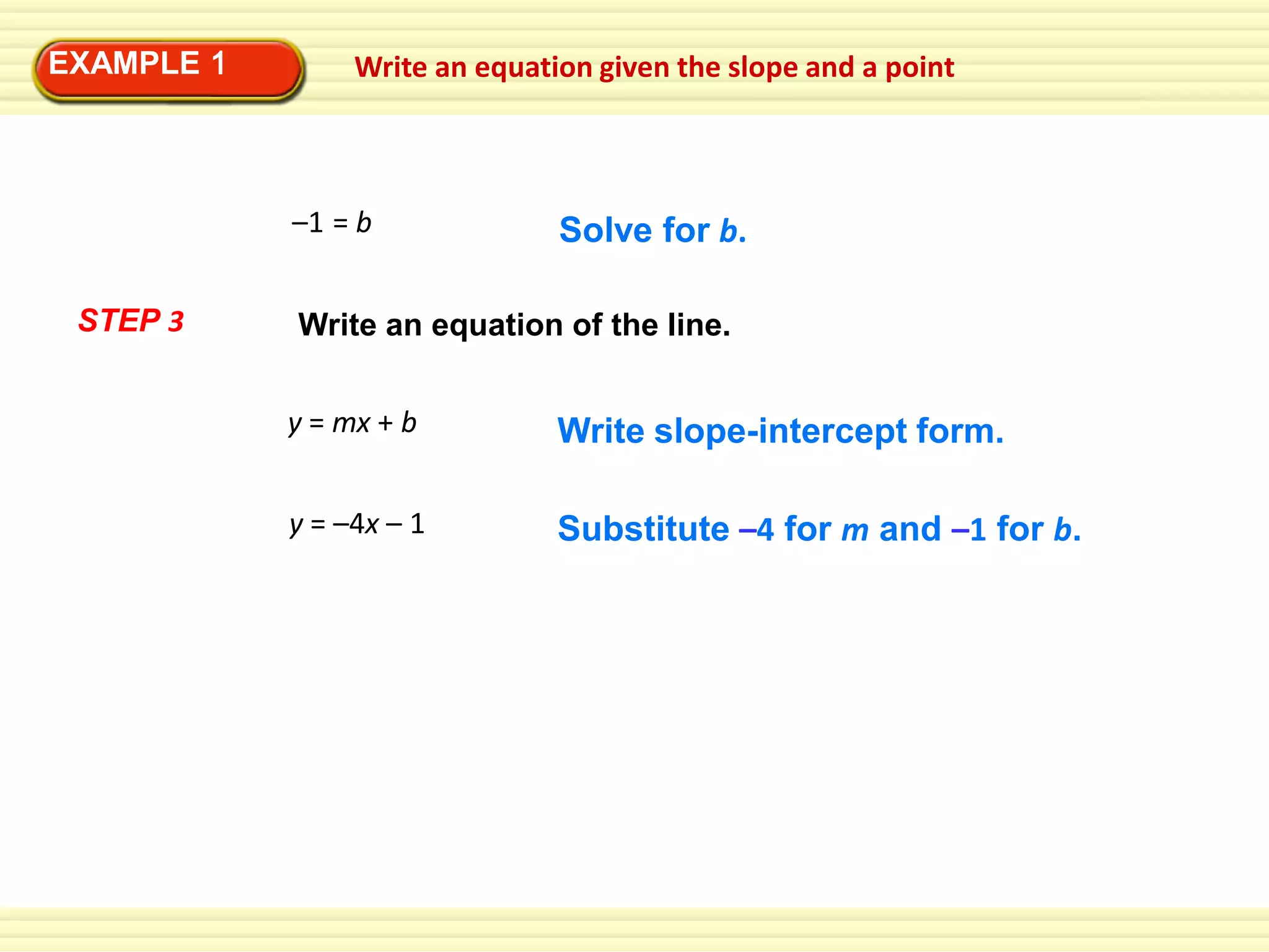 EXAMPLE 1

Write an equation given the slope and a point

–1 = b
STEP 3

Solve for b.

Write an equation of the line.
y = mx + b

Write slope-intercept form.

y = –4x – 1

Substitute –4 for m and –1 for b.

 