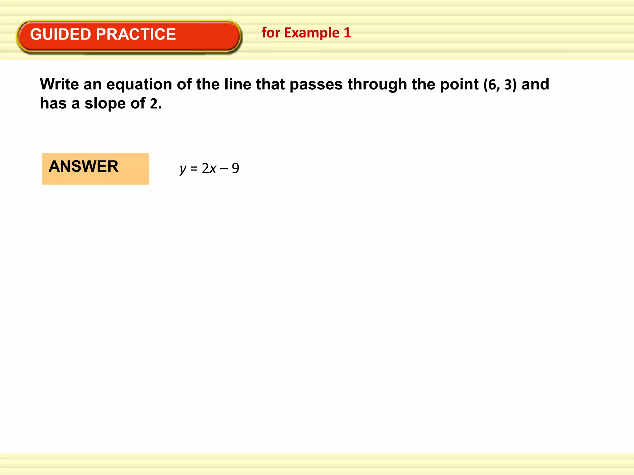 for Example 1

GUIDED PRACTICE

Write an equation of the line that passes through the point (6, 3) and
has a slope of 2.

ANSWER

y = 2x – 9

 