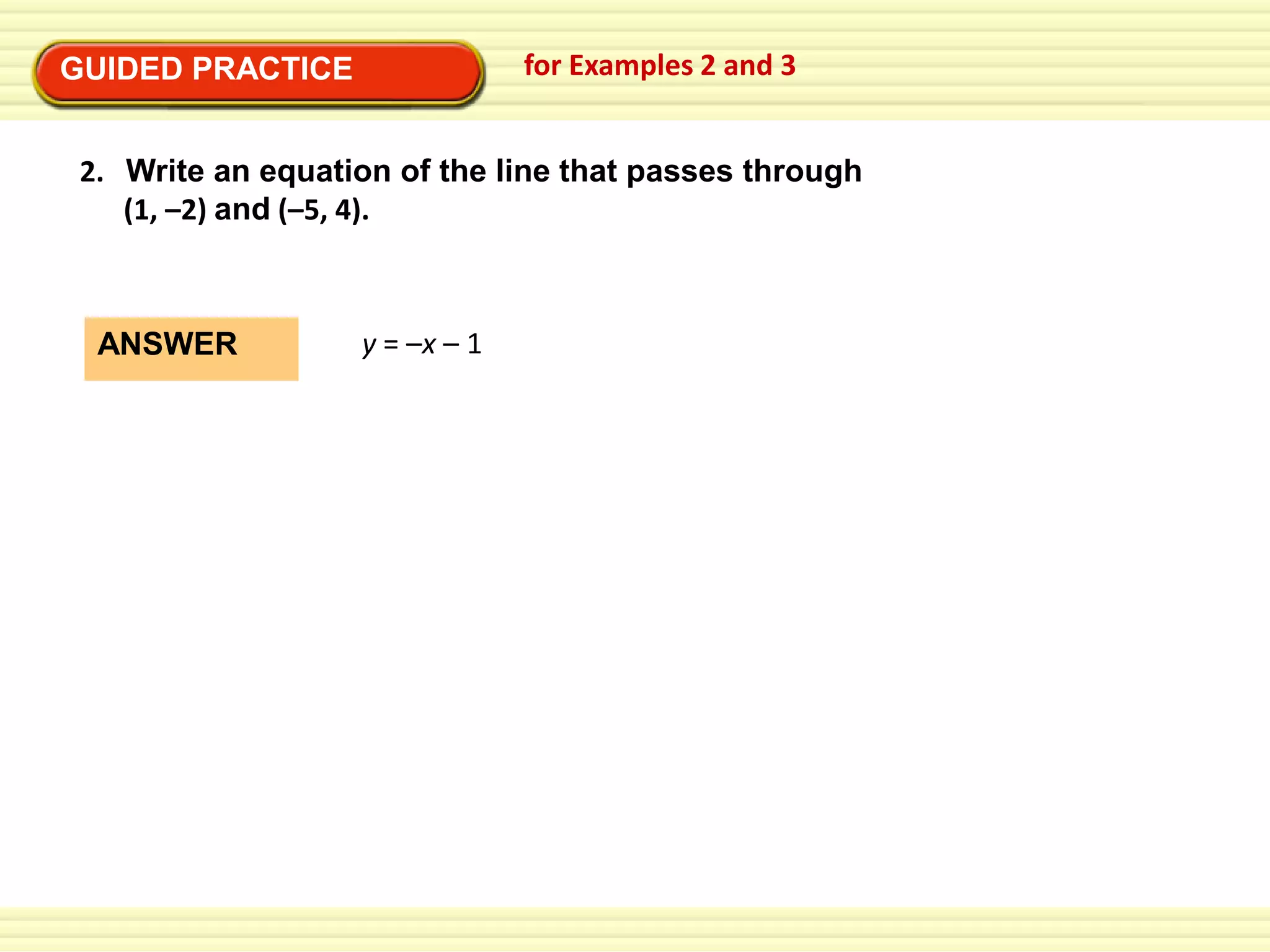 for Examples 2 and 3

GUIDED PRACTICE

2. Write an equation of the line that passes through
(1, –2) and (–5, 4).

ANSWER

y = –x – 1

 