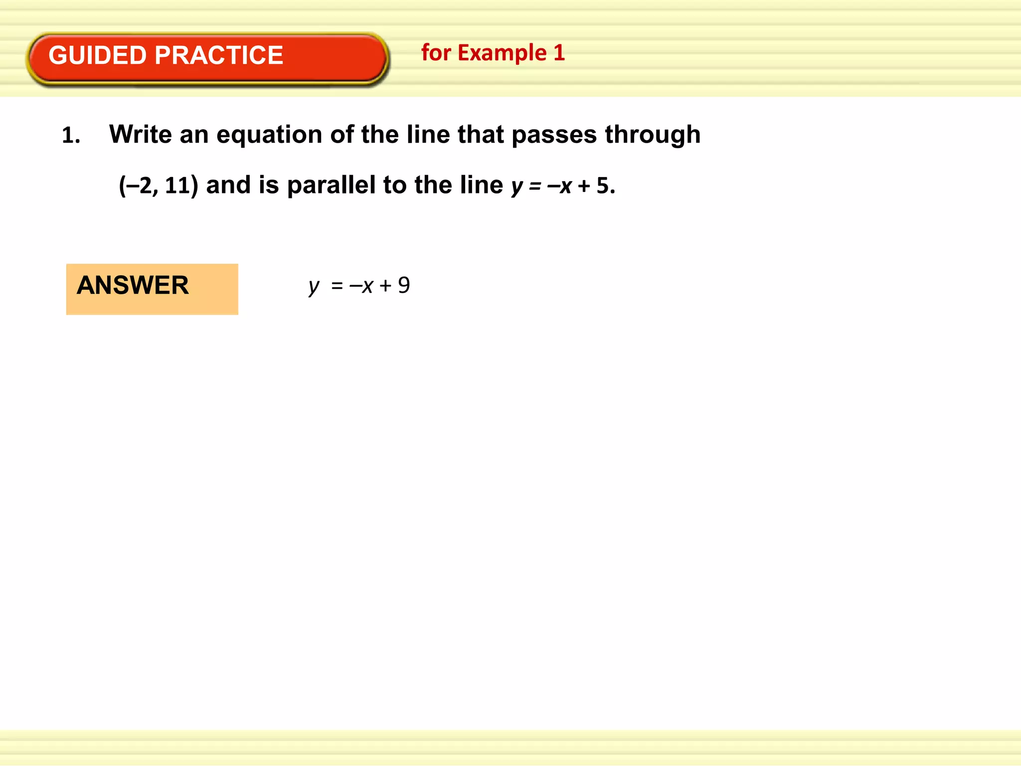 for Example 1

GUIDED PRACTICE
1.

Write an equation of the line that passes through
(–2, 11) and is parallel to the line y = –x + 5.

ANSWER

y = –x + 9

 