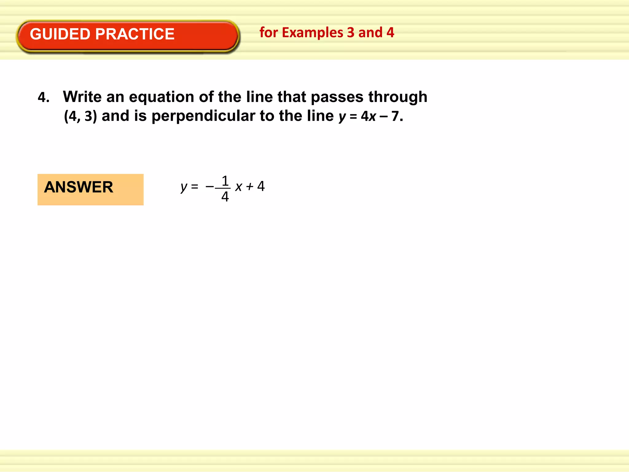 GUIDED PRACTICE

for Examples 3 and 4

4. Write an equation of the line that passes through
(4, 3) and is perpendicular to the line y = 4x – 7.

ANSWER

y= – 1 x+4
4

 