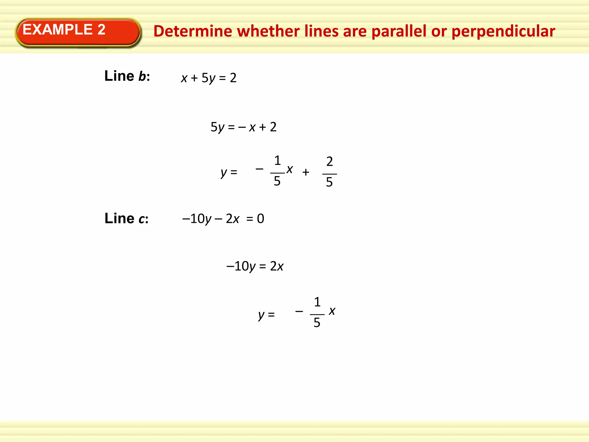 EXAMPLE 2
Line b:

Determine whether lines are parallel or perpendicular
x + 5y = 2
5y = – x + 2
y=

Line c:

–

1
x +
5

2
5

–10y – 2x = 0
–10y = 2x
y=

–

1
x
5

 