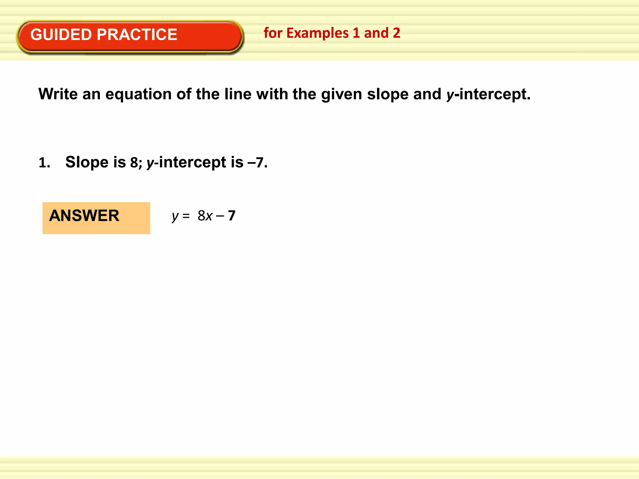 GUIDED PRACTICE

for Examples 1 and 2

Write an equation of the line with the given slope and y-intercept.

1. Slope is 8; y-intercept is –7.
ANSWER

y = 8x – 7

 