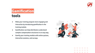 Gamiﬁcation
tools
● Make your training program more engaging and
interactive by introducing gamiﬁcation in the
training module.
● Gamiﬁcation can help distributors understand
complex compensation structures in an easy way.
● Gamify your training module with online quizzes,
interactive sessions, and surveys.
 