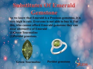As we know that Emerald is a Precious gemstone, it is
very high in rate. Everyone is not able to buy it. For
this, who cannot afford Emerald gemstone they can
wear alternative of Emerald
(1)Green Tourmaline
(2)Peridot gemstone.
Green Tourmaline Peridot gemstone
 