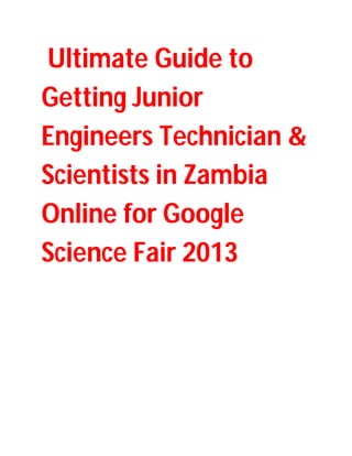 Ultimate Guide to
Getting Junior
Engineers Technician &
Scientists in Zambia
Online for Google
Science Fair 2013
 