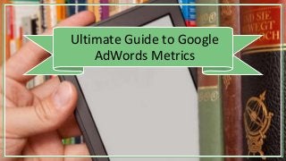 Ultimate Guide to Google
AdWords Metrics
 