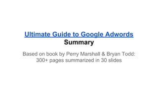 Ultimate Guide to Google Adwords
Summary
Based on book by Perry Marshall & Bryan Todd:
300+ pages summarized in 30 slides

 