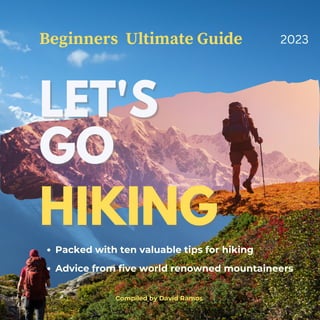 LET'S
LET'S
GO
GO
HIKING
HIKING
Packed with ten valuable tips for hiking
Advice from five world renowned mountaineers
Compiled by David Ramos
Beginners Ultimate Guide 2023
 