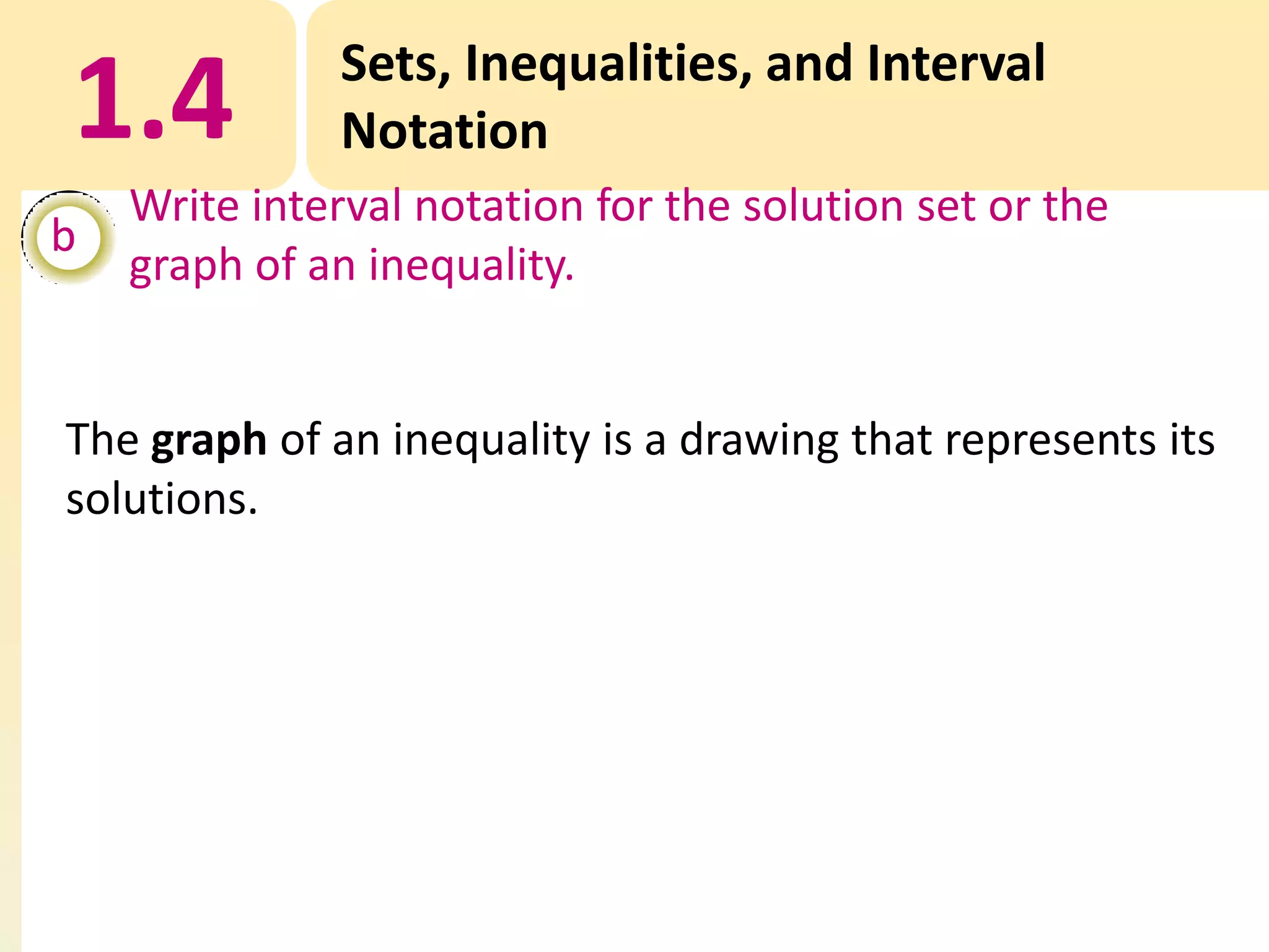 1.4
b

Sets, Inequalities, and Interval
Notation

Write interval notation for the solution set or the
graph of an inequality.

The graph of an inequality is a drawing that represents its
solutions.

 