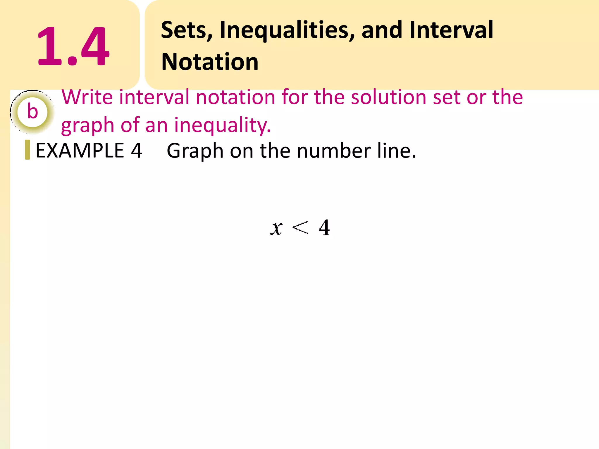 1.4

Sets, Inequalities, and Interval
Notation

Write interval notation for the solution set or the
b
graph of an inequality.
EXAMPLE 4 Graph on the number line.

 