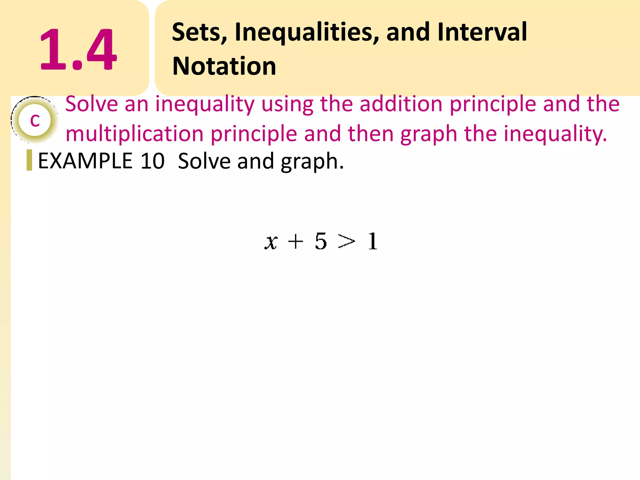 1.4

Sets, Inequalities, and Interval
Notation

Solve an inequality using the addition principle and the
c
multiplication principle and then graph the inequality.
EXAMPLE 10 Solve and graph.

 