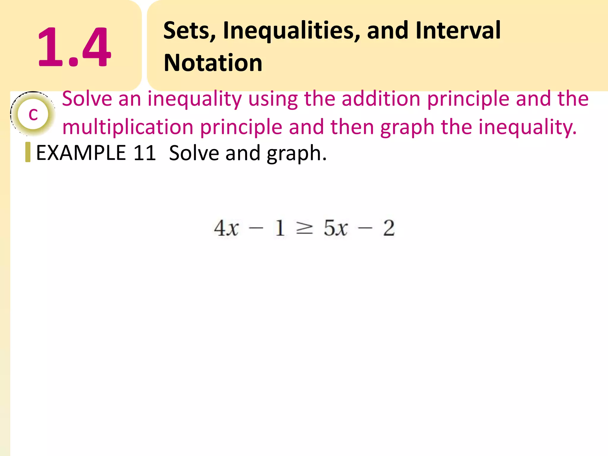 1.4

Sets, Inequalities, and Interval
Notation

Solve an inequality using the addition principle and the
c
multiplication principle and then graph the inequality.
EXAMPLE 11 Solve and graph.

 