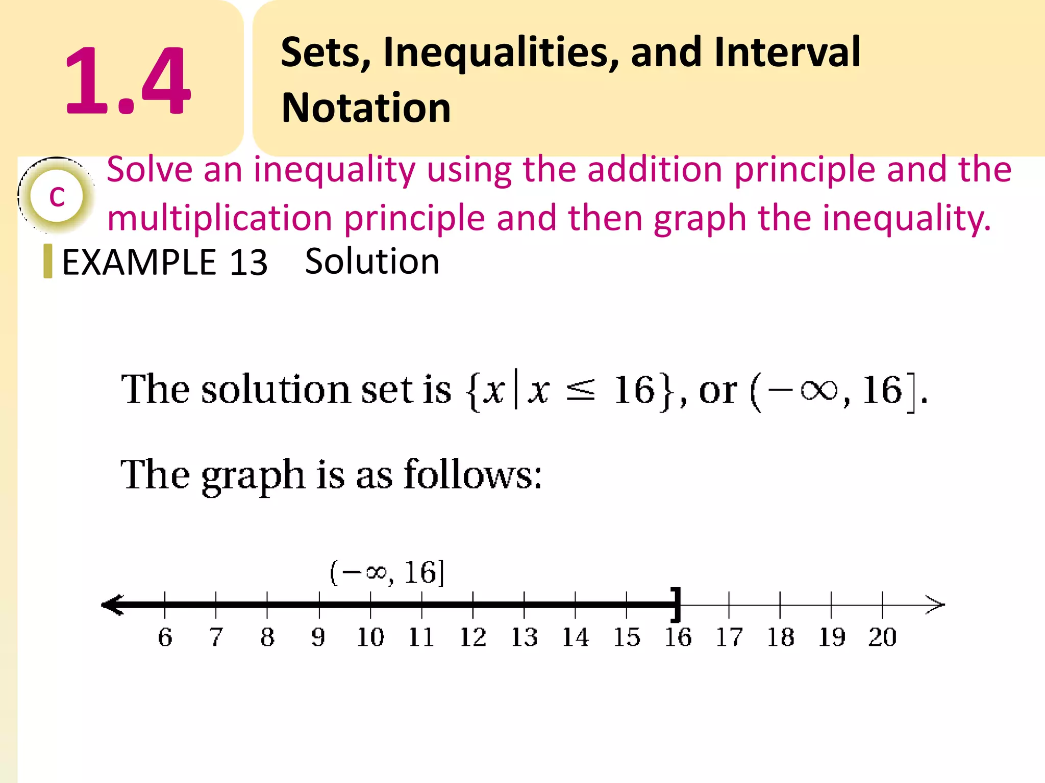 1.4

Sets, Inequalities, and Interval
Notation

Solve an inequality using the addition principle and the
c
multiplication principle and then graph the inequality.
EXAMPLE 13 Solution

 