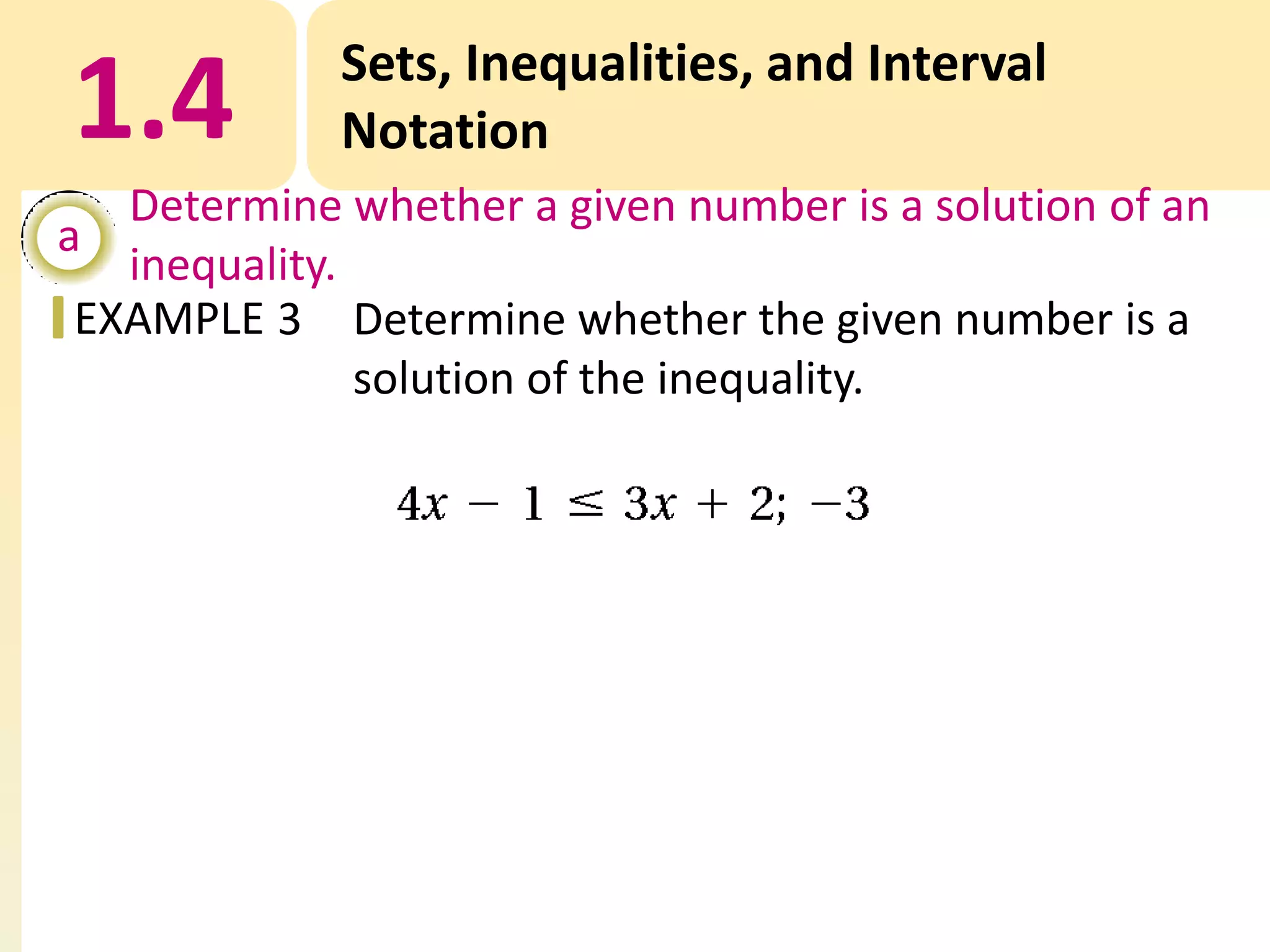 1.4

Sets, Inequalities, and Interval
Notation

Determine whether a given number is a solution of an
a
inequality.
EXAMPLE 3 Determine whether the given number is a
solution of the inequality.

 