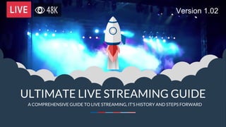 ULTIMATE LIVE STREAMING GUIDE
A COMPREHENSIVE GUIDE TO LIVE STREAMING, IT’S HISTORY AND STEPS FORWARD
Version 1.02
 