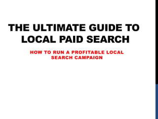 The Ultimate Guide To Local Paid Search How to run a profitable local search campaign 