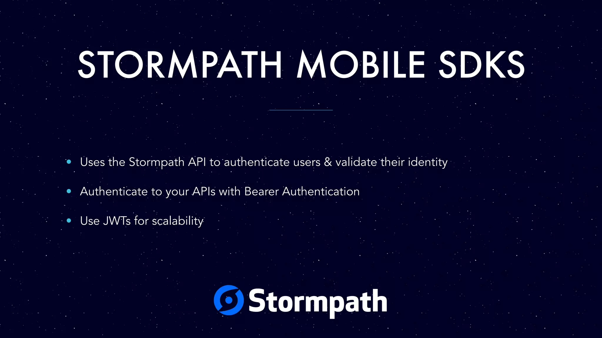 STORMPATH MOBILE SDKS
• Uses the Stormpath API to authenticate users & validate their identity
• Authenticate to your APIs with Bearer Authentication
• Use JWTs for scalability
 