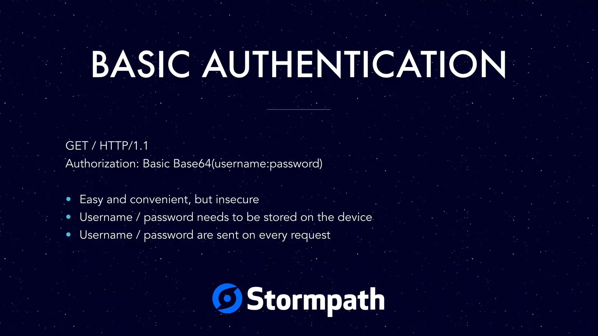 BASIC AUTHENTICATION
GET / HTTP/1.1
Authorization: Basic Base64(username:password)
• Easy and convenient, but insecure
• Username / password needs to be stored on the device
• Username / password are sent on every request
 