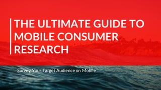 THE ULTIMATE GUIDE TO
MOBILE CONSUMER
RESEARCH
Survey Your Target Audience on Mobile
 