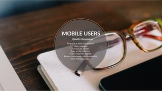MOBILE USERS
Respond at their convenience
More engaged
Surveys are shorter
Easy to use interface
Enter responses directly
Reduce interviewer misinterpretation
More honest answers
Quality Responses
 