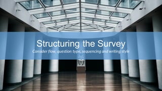 Structuring the Survey
Consider flow, question type, sequencing and writing style
 