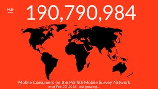 190,790,984
Mobile Consumers on the Pollfish Mobile Survey Network
as of Feb 23, 2016 - and growing…
 