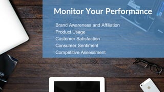 Monitor Your Performance
Brand Awareness and Affiliation
Product Usage
Customer Satisfaction
Consumer Sentiment
Competitive Assessment
 