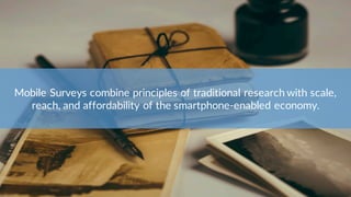 Mobile Surveys combine principles of traditional research with scale,
reach, and affordability of the smartphone-enabled e...