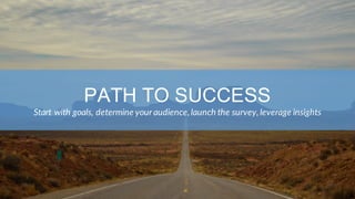 PATH TO SUCCESS
Start with goals, determine your audience, launch the survey, leverage insights
 