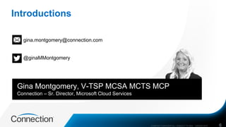 Introductions
6
@ginaMMontgomery
gina.montgomery@connection.com
Gina Montgomery, V-TSP MCSA MCTS MCP
Connection – Sr. Dire...
