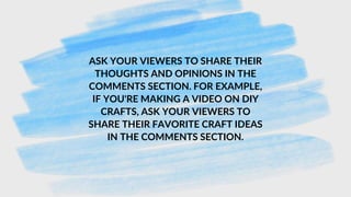 ASK YOUR VIEWERS TO SHARE THEIR
THOUGHTS AND OPINIONS IN THE
COMMENTS SECTION. FOR EXAMPLE,
IF YOU'RE MAKING A VIDEO ON DIY
CRAFTS, ASK YOUR VIEWERS TO
SHARE THEIR FAVORITE CRAFT IDEAS
IN THE COMMENTS SECTION.
 