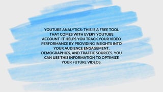 YOUTUBE ANALYTICS: THIS IS A FREE TOOL
THAT COMES WITH EVERY YOUTUBE
ACCOUNT. IT HELPS YOU TRACK YOUR VIDEO
PERFORMANCE BY PROVIDING INSIGHTS INTO
YOUR AUDIENCE ENGAGEMENT,
DEMOGRAPHICS, AND TRAFFIC SOURCES. YOU
CAN USE THIS INFORMATION TO OPTIMIZE
YOUR FUTURE VIDEOS.
 