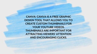 CANVA: CANVA IS A FREE GRAPHIC
DESIGN TOOL THAT ALLOWS YOU TO
CREATE CUSTOM THUMBNAILS FOR
YOUR YOUTUBE VIDEOS.
THUMBNAILS ARE IMPORTANT FOR
ATTRACTING VIEWERS' ATTENTION
AND ENCOURAGING CLICKS.
 