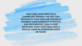 MAKE SURE YOUR VIDEO HAS A
COMPELLING OPENING: THE FIRST FEW
SECONDS OF YOUR VIDEO ARE CRUCIAL IN
GRABBING YOUR AUDIENCE'S ATTENTION
AND ENCOURAGING THEM TO KEEP
WATCHING. START YOUR VIDEO WITH A
BANG BY USING AN INTERESTING HOOK
OR TEASER.
 