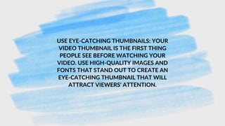 USE EYE-CATCHING THUMBNAILS: YOUR
VIDEO THUMBNAIL IS THE FIRST THING
PEOPLE SEE BEFORE WATCHING YOUR
VIDEO. USE HIGH-QUALITY IMAGES AND
FONTS THAT STAND OUT TO CREATE AN
EYE-CATCHING THUMBNAIL THAT WILL
ATTRACT VIEWERS' ATTENTION.
 