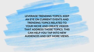 LEVERAGE TRENDING TOPICS: KEEP
AN EYE ON CURRENT EVENTS AND
TRENDING TOPICS RELATED TO
YOUR NICHE AND CREATE VIDEOS
THAT ADDRESS THOSE TOPICS. THIS
CAN HELP YOU TAP INTO NEW
AUDIENCES AND GET MORE VIEWS.
 