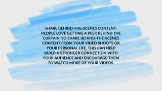 SHARE BEHIND-THE-SCENES CONTENT:
PEOPLE LOVE GETTING A PEEK BEHIND THE
CURTAIN, SO SHARE BEHIND-THE-SCENES
CONTENT FROM YOUR VIDEO SHOOTS OR
YOUR PERSONAL LIFE. THIS CAN HELP
BUILD A STRONGER CONNECTION WITH
YOUR AUDIENCE AND ENCOURAGE THEM
TO WATCH MORE OF YOUR VIDEOS.
 