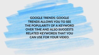 GOOGLE TRENDS: GOOGLE
TRENDS ALLOWS YOU TO SEE
THE POPULARITY OF A KEYWORD
OVER TIME AND ALSO SUGGESTS
RELATED KEYWORDS THAT YOU
CAN USE FOR YOUR VIDEO.
 