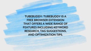 TUBEBUDDY: TUBEBUDDY IS A
FREE BROWSER EXTENSION
THAT OFFERS A WIDE RANGE OF
FEATURES INCLUDING KEYWORD
RESEARCH, TAG SUGGESTIONS,
AND OPTIMIZATION TIPS.
 